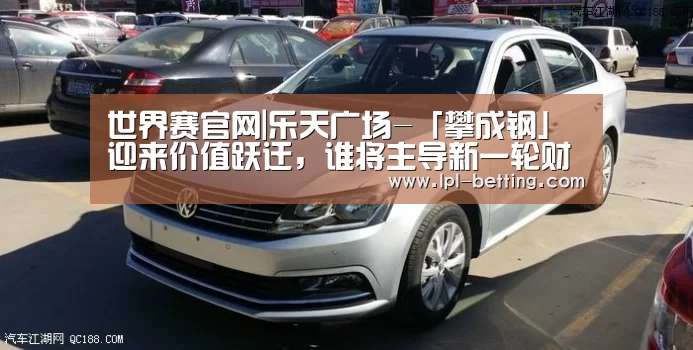 世界赛官网|乐天广场-「攀成钢」迎来价值跃迁,谁将主导新一轮财富增值红利(图2) 全球总决赛官网