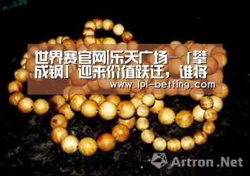 世界赛官网|乐天广场-「攀成钢」迎来价值跃迁,谁将主导新一轮财富增值红利(图1) 全球总决赛官网