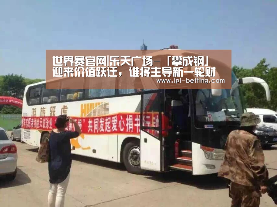 世界赛官网|乐天广场-「攀成钢」迎来价值跃迁,谁将主导新一轮财富增值红利(图4) 世界赛官网