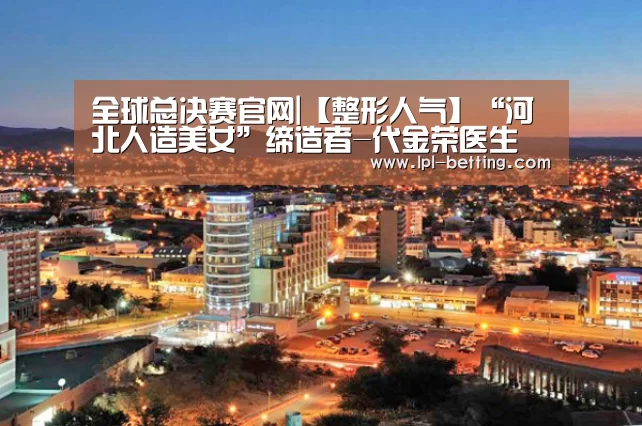 全球总决赛官网|【整形人气】“河北人造美女”缔造者-代金荣医生(图2) 全球总决赛官网