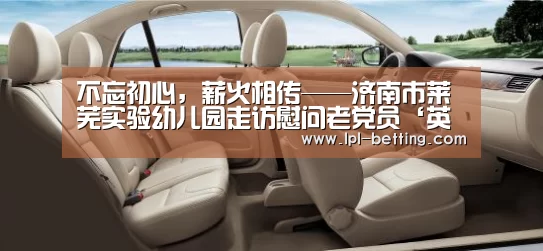 不忘初心,薪火相传——济南市莱芜实验幼儿园走访慰问老党员‘英雄联盟世界赛’(图2) 世界赛官网