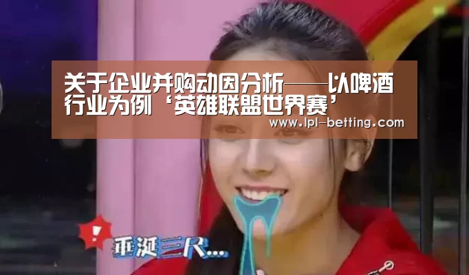 关于企业并购动因分析——以啤酒行业为例‘英雄联盟世界赛’(图2) 世界赛官网