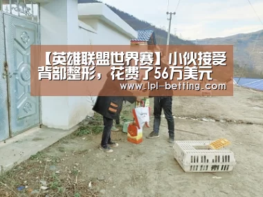 【英雄联盟世界赛】小伙接受背部整形,花费了56万美元(图2) 英雄联盟世界赛