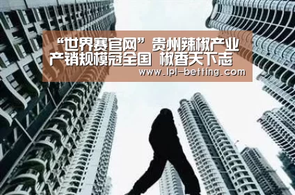 “世界赛官网”贵州辣椒产业 产销规模冠全国 椒香天下志不夺(图1) 全球总决赛官网