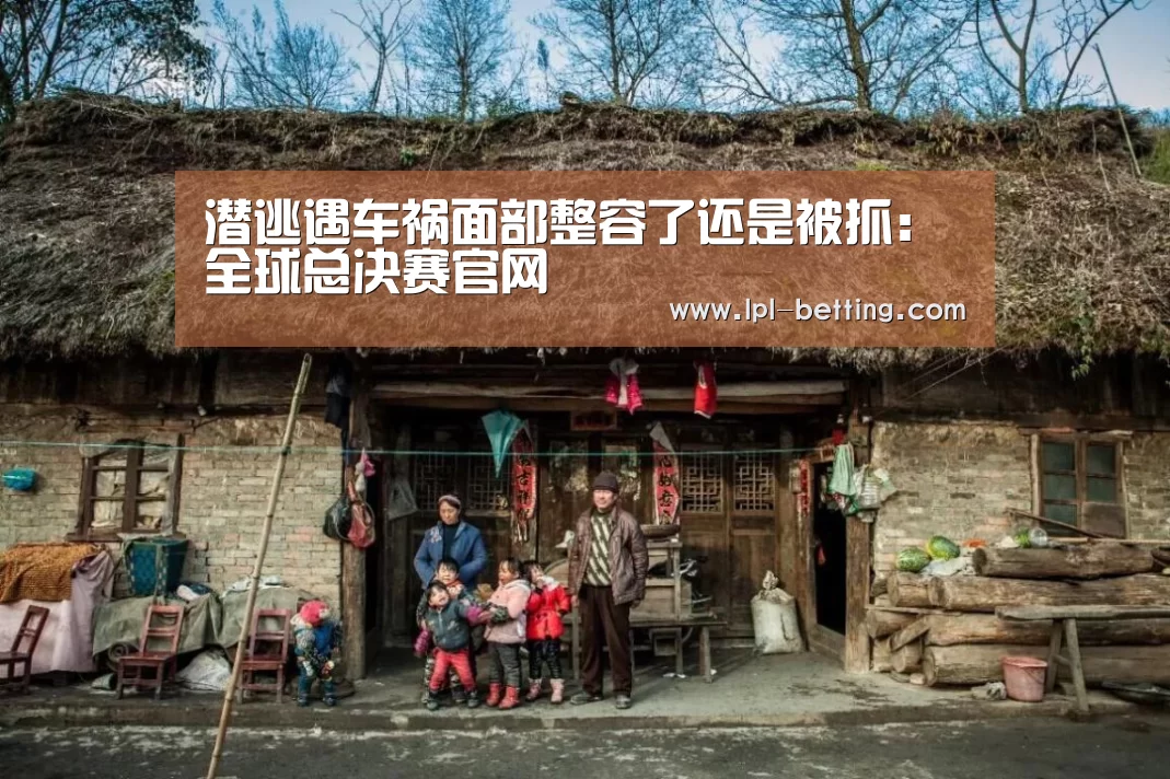 潜逃遇车祸面部整容了还是被抓:全球总决赛官网(图1) 全球总决赛官网