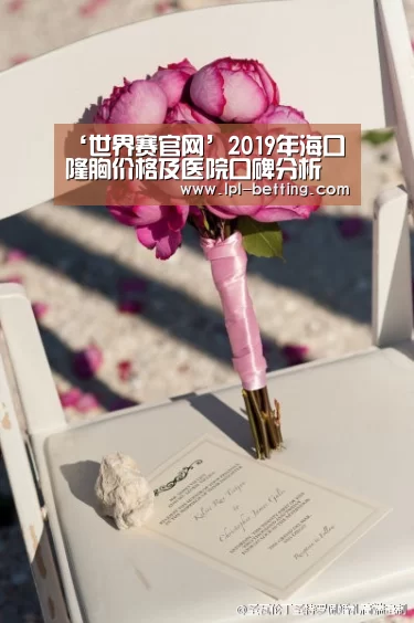 ‘世界赛官网’2019年海口隆胸价格及医院口碑分析(图4) 英雄联盟世界赛