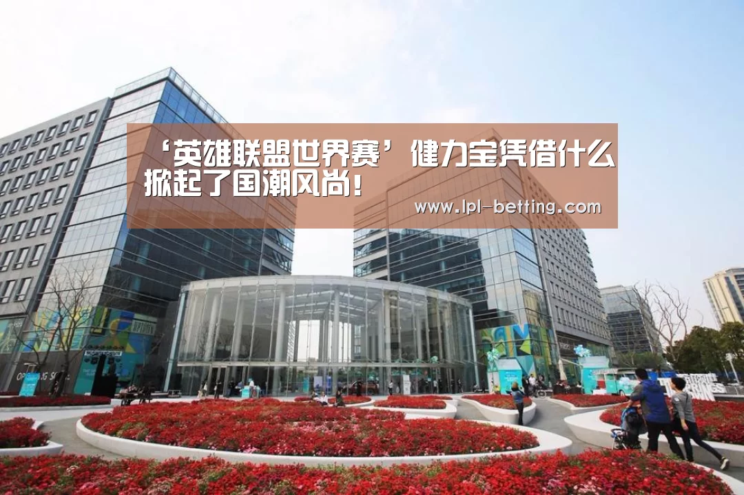 ‘英雄联盟世界赛’健力宝凭借什么掀起了国潮风尚!(图1) 英雄联盟世界赛
