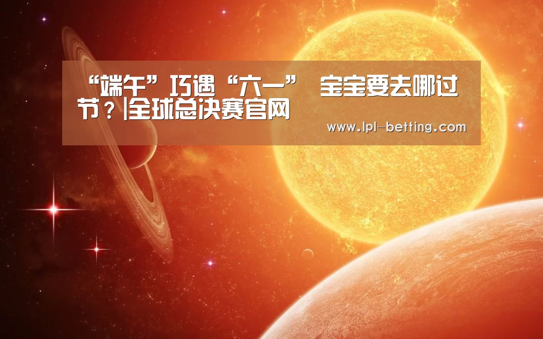 “端午”巧遇“六一” 宝宝要去哪过节?|全球总决赛官网(图1) 世界赛官网