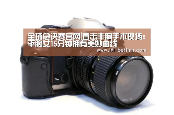 全球总决赛官网|直击丰胸手术现场:平胸女15分钟拥有美妙曲线(图2) 全球总决赛官网