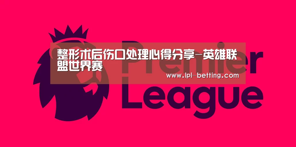 整形术后伤口处理心得分享-英雄联盟世界赛(图1) 世界赛官网